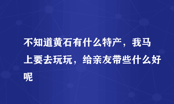 不知道黄石有什么特产，我马上要去玩玩，给亲友带些什么好呢