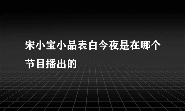 宋小宝小品表白今夜是在哪个节目播出的