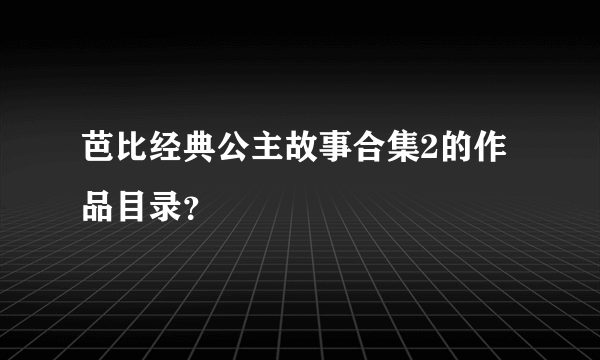 芭比经典公主故事合集2的作品目录？