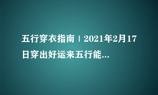 五行穿衣指南｜2021年2月17日穿出好运来五行能量穿衣旺运法