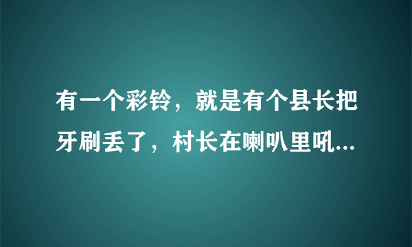 有一个彩铃，就是有个县长把牙刷丢了，村长在喇叭里吼的MP3在哪下载？