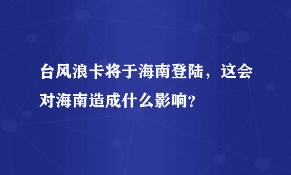 台风浪卡将于海南登陆，这会对海南造成什么影响？