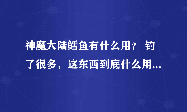 神魔大陆鳕鱼有什么用？ 钓了很多，这东西到底什么用啊？ 知道的说下，我学了厨师的，怎么烹调？