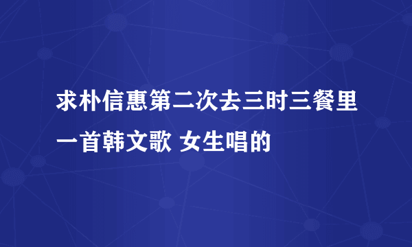 求朴信惠第二次去三时三餐里一首韩文歌 女生唱的