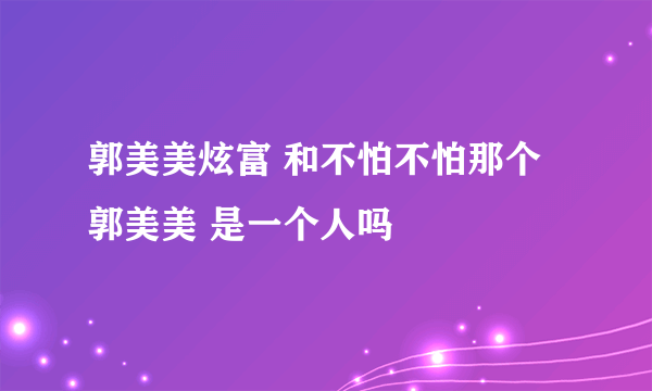 郭美美炫富 和不怕不怕那个 郭美美 是一个人吗