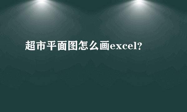 超市平面图怎么画excel？