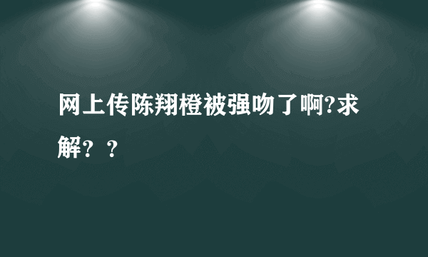 网上传陈翔橙被强吻了啊?求解？？