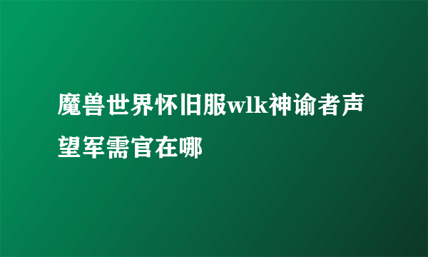 魔兽世界怀旧服wlk神谕者声望军需官在哪