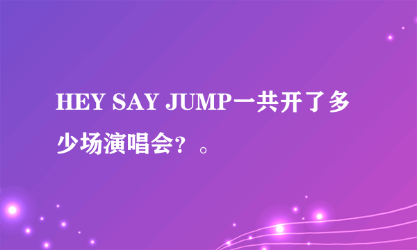 HEY SAY JUMP一共开了多少场演唱会？。