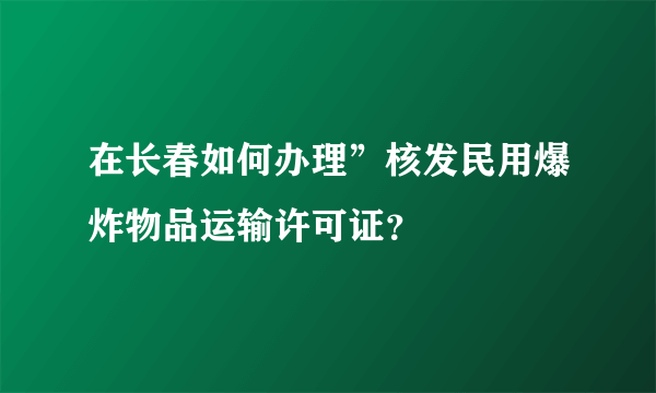 在长春如何办理”核发民用爆炸物品运输许可证？