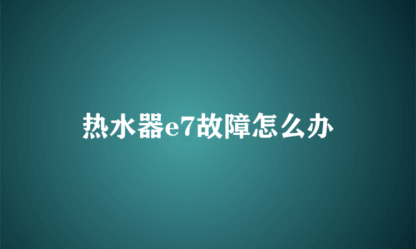 热水器e7故障怎么办