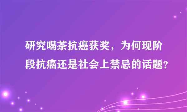 研究喝茶抗癌获奖，为何现阶段抗癌还是社会上禁忌的话题？