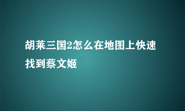 胡莱三国2怎么在地图上快速找到蔡文姬