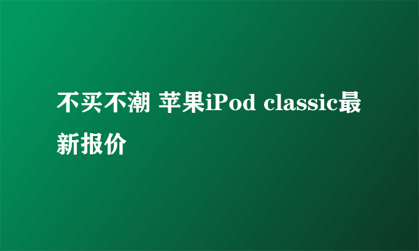 不买不潮 苹果iPod classic最新报价