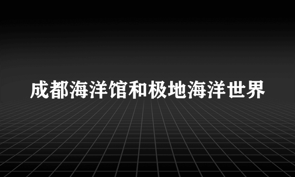 成都海洋馆和极地海洋世界