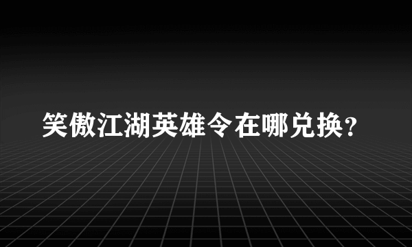 笑傲江湖英雄令在哪兑换？