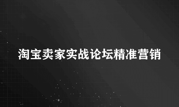 淘宝卖家实战论坛精准营销