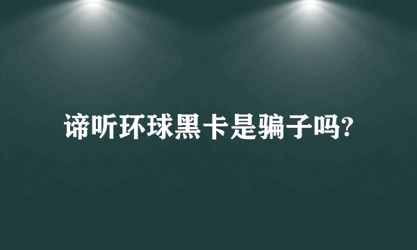 谛听环球黑卡是骗子吗?