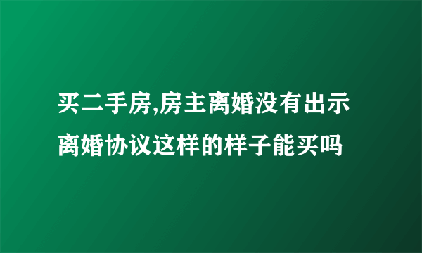 买二手房,房主离婚没有出示离婚协议这样的样子能买吗