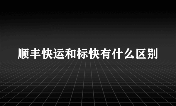 顺丰快运和标快有什么区别