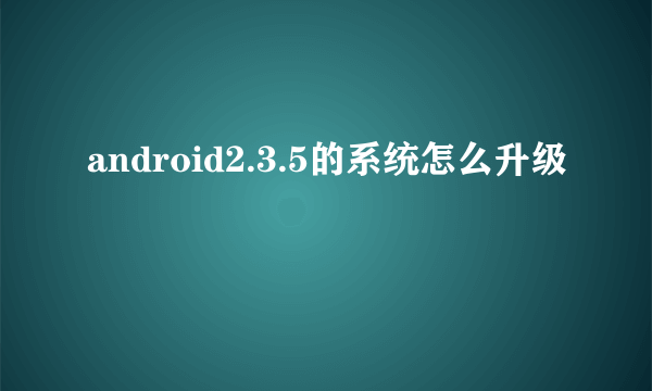 android2.3.5的系统怎么升级