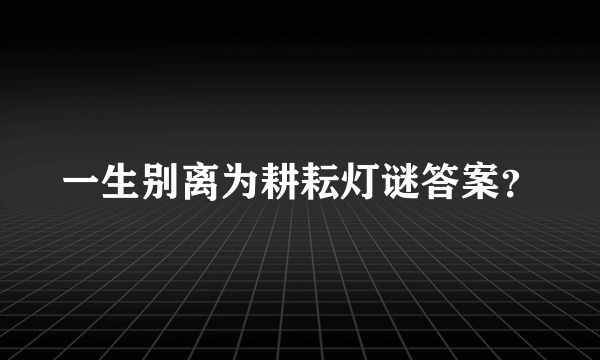 一生别离为耕耘灯谜答案？