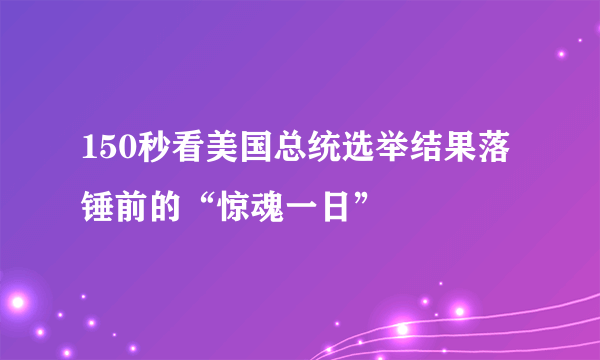 150秒看美国总统选举结果落锤前的“惊魂一日”