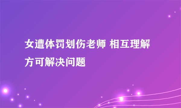 女遭体罚划伤老师 相互理解方可解决问题