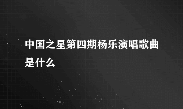 中国之星第四期杨乐演唱歌曲是什么