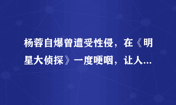 杨蓉自爆曾遭受性侵，在《明星大侦探》一度哽咽，让人倍感同情