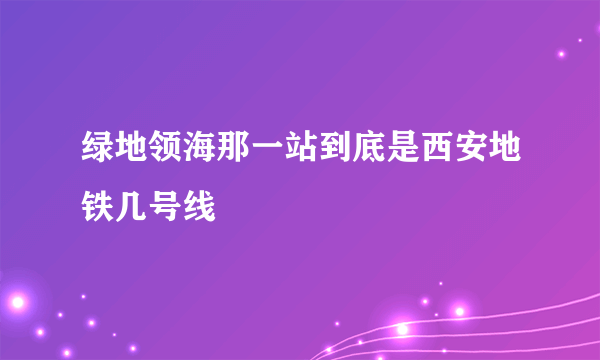 绿地领海那一站到底是西安地铁几号线