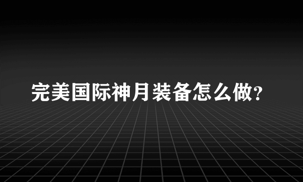 完美国际神月装备怎么做？