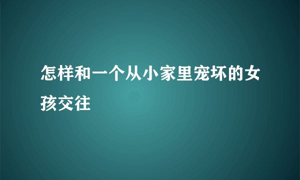 怎样和一个从小家里宠坏的女孩交往