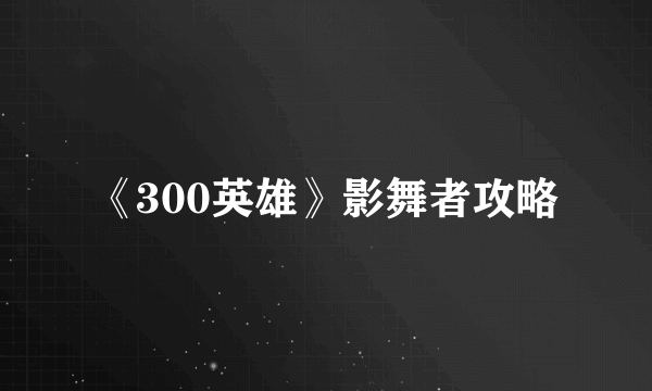 《300英雄》影舞者攻略