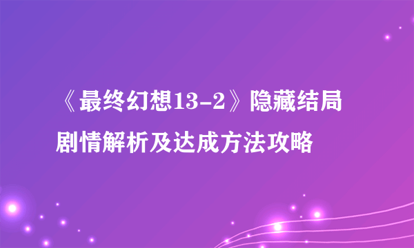 《最终幻想13-2》隐藏结局剧情解析及达成方法攻略