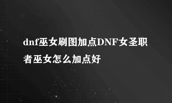 dnf巫女刷图加点DNF女圣职者巫女怎么加点好