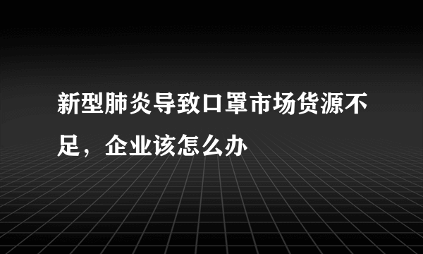 新型肺炎导致口罩市场货源不足，企业该怎么办