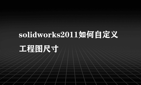 solidworks2011如何自定义工程图尺寸