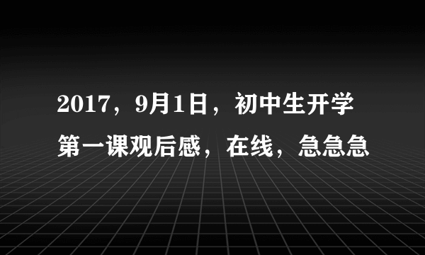 2017，9月1日，初中生开学第一课观后感，在线，急急急