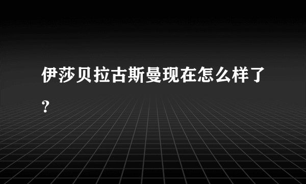 伊莎贝拉古斯曼现在怎么样了？