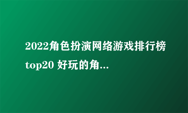 2022角色扮演网络游戏排行榜top20 好玩的角色扮演游戏有哪些