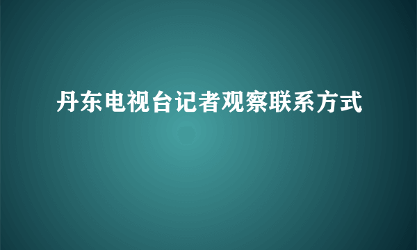 丹东电视台记者观察联系方式