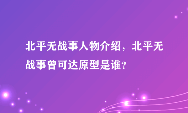 北平无战事人物介绍，北平无战事曾可达原型是谁？