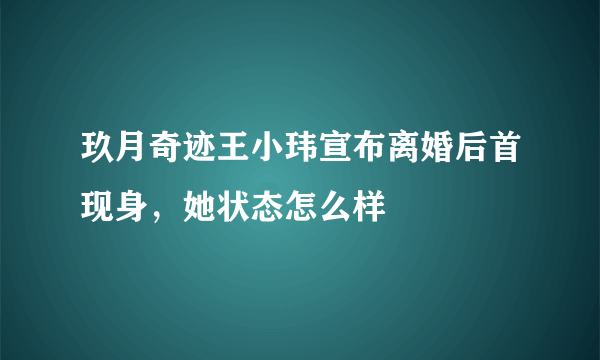 玖月奇迹王小玮宣布离婚后首现身，她状态怎么样