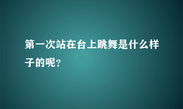 第一次站在台上跳舞是什么样子的呢？