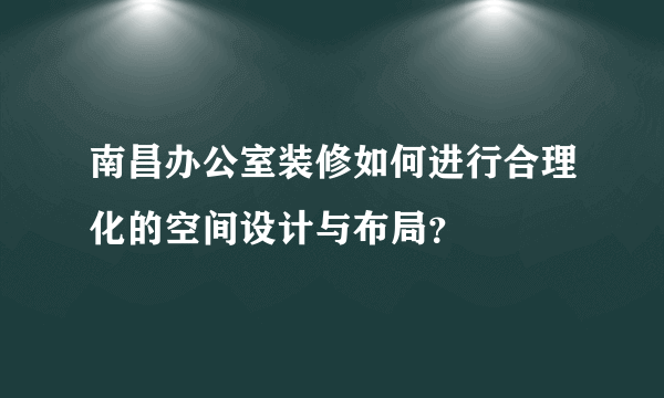 南昌办公室装修如何进行合理化的空间设计与布局？