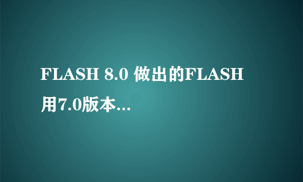 FLASH 8.0 做出的FLASH 用7.0版本的播放器不能正常显示。