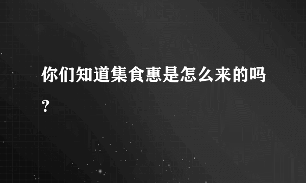 你们知道集食惠是怎么来的吗？