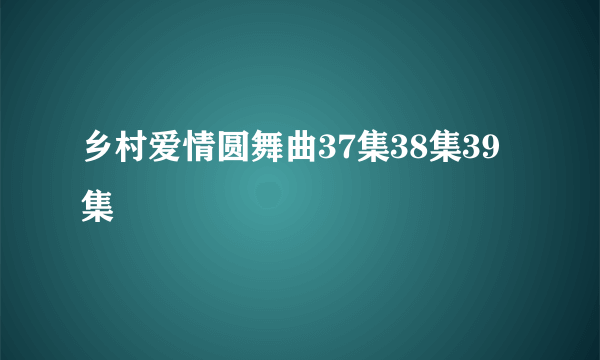 乡村爱情圆舞曲37集38集39集