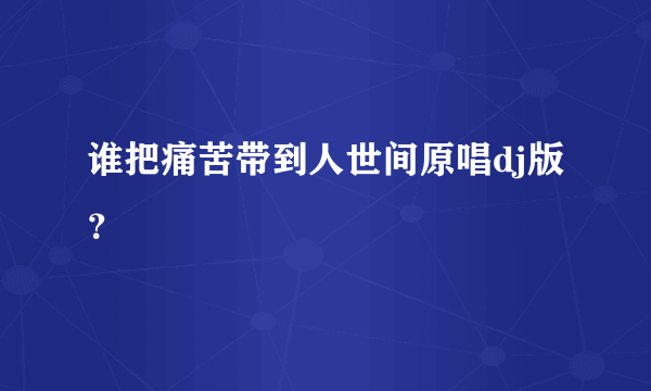 谁把痛苦带到人世间原唱dj版？